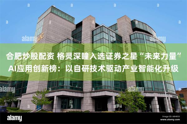合肥炒股配资 格灵深瞳入选证券之星“未来力量”AI应用创新榜：以自研技术驱动产业智能化升级