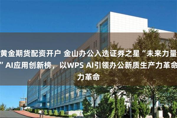 黄金期货配资开户 金山办公入选证券之星“未来力量”AI应用创新榜，以WPS AI引领办公新质生产力革命