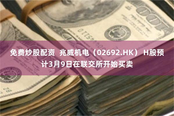 免费炒股配资 兆威机电(02692.HK) H股预计3月9日在联交所开始买卖