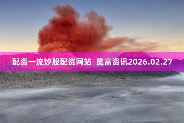 配资一流炒股配资网站  览富资讯2026.02.27