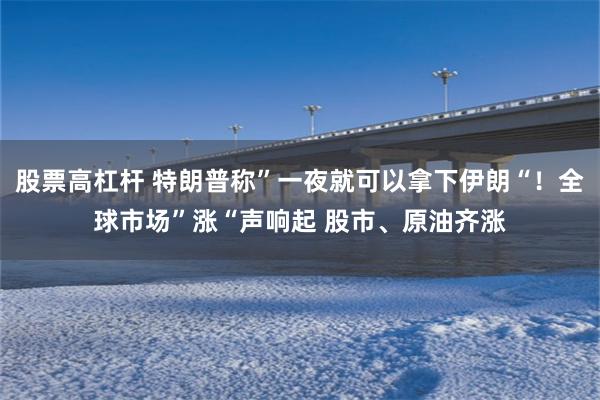 股票高杠杆 特朗普称”一夜就可以拿下伊朗“！全球市场”涨“声响起 股市、原油齐涨
