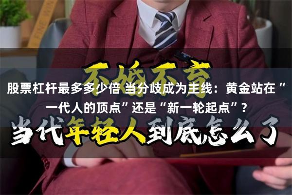 股票杠杆最多多少倍 当分歧成为主线：黄金站在“一代人的顶点”还是“新一轮起点”？