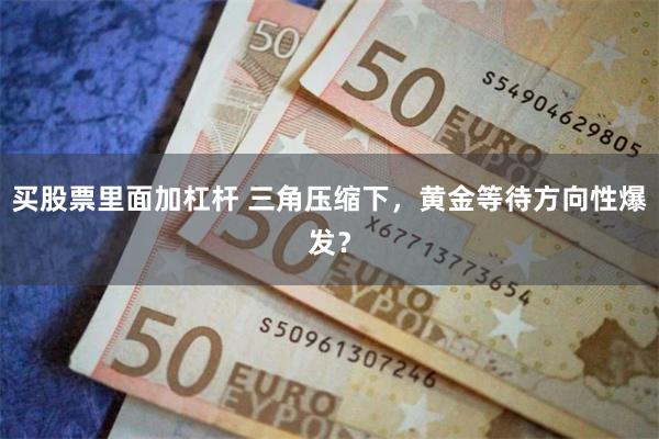 买股票里面加杠杆 三角压缩下，黄金等待方向性爆发？