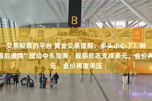 交易股票的平台 黄金交易提醒：多头小心了！特朗普“最后通牒”搅动中东油海，靓丽非农支撑美元，金价再度承压
