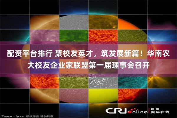 配资平台排行 聚校友英才，筑发展新篇！华南农大校友企业家联盟第一届理事会召开