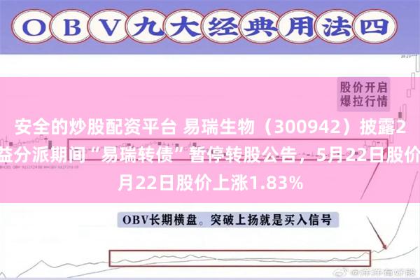 安全的炒股配资平台 易瑞生物（300942）披露2025年度权益分派期间“易瑞转债”暂停转股公告，5月22日股价上涨1.83%