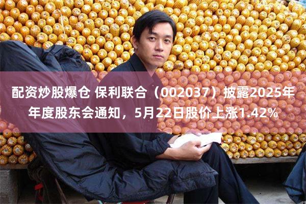 配资炒股爆仓 保利联合（002037）披露2025年年度股东会通知，5月22日股价上涨1.42%