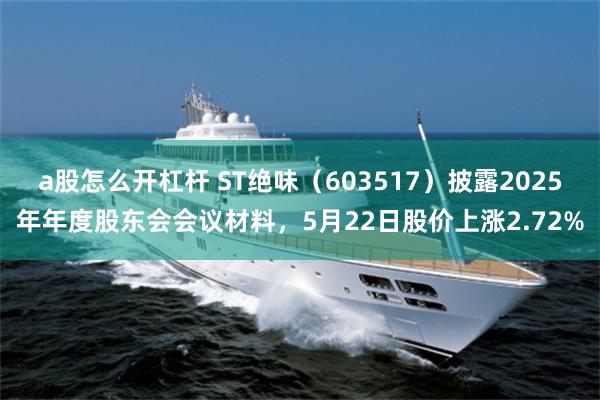 a股怎么开杠杆 ST绝味（603517）披露2025年年度股东会会议材料，5月22日股价上涨2.72%
