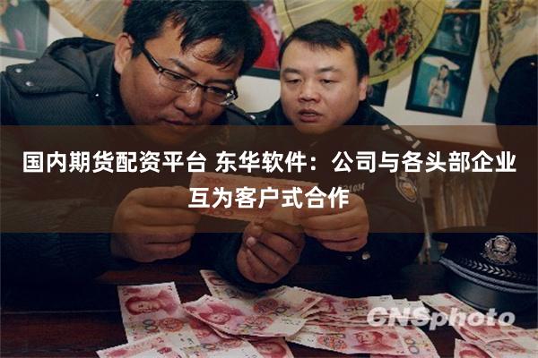国内期货配资平台 东华软件:公司与各头部企业互为客户式合作