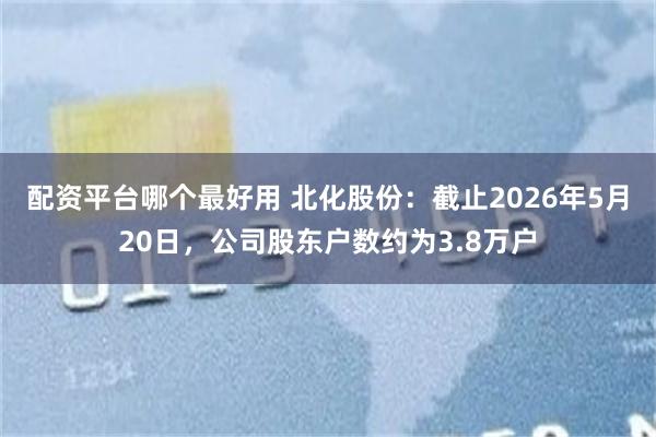 配资平台哪个最好用 北化股份：截止2026年5月20日，公司股东户数约为3.8万户