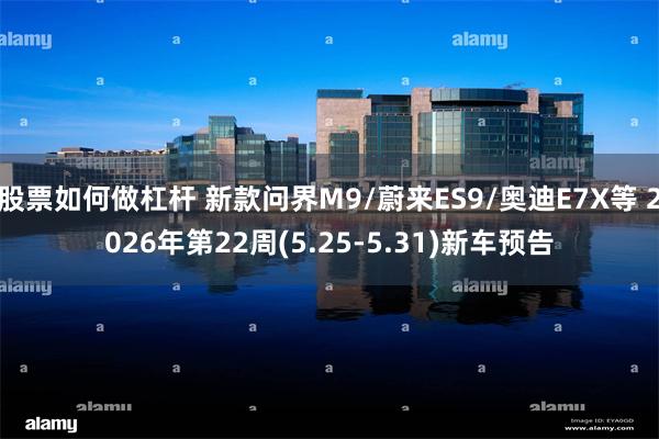 股票如何做杠杆 新款问界M9/蔚来ES9/奥迪E7X等 2026年第22周(5.25-5.31)新车预告