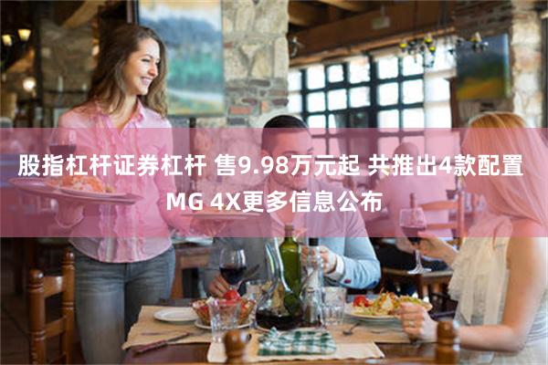 股指杠杆证券杠杆 售9.98万元起 共推出4款配置 MG 4X更多信息公布