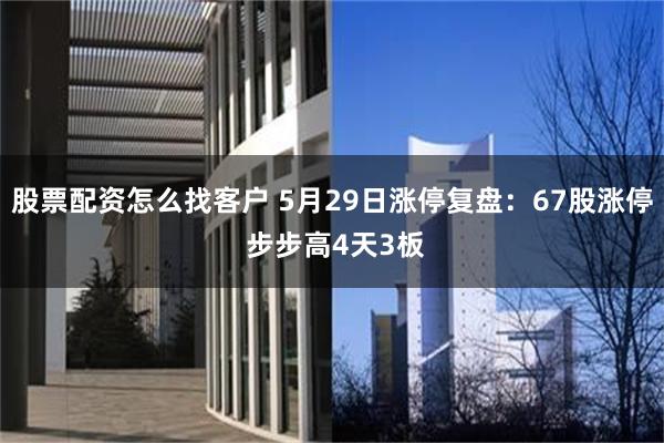 股票配资怎么找客户 5月29日涨停复盘：67股涨停 步步高4天3板