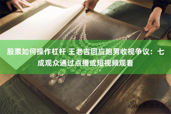 股票如何操作杠杆 王老吉回应跑男收视争议：七成观众通过点播或短视频观看