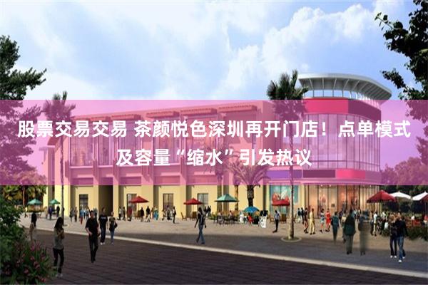 股票交易交易 茶颜悦色深圳再开门店!点单模式及容量“缩水”引发热议