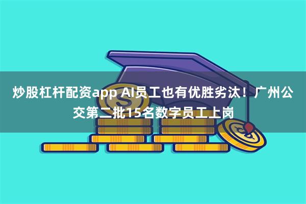 炒股杠杆配资app AI员工也有优胜劣汰！广州公交第二批15名数字员工上岗
