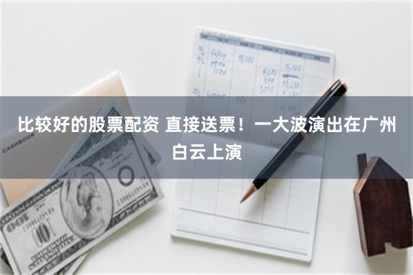 比较好的股票配资 直接送票！一大波演出在广州白云上演