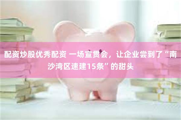配资炒股优秀配资 一场宣贯会，让企业尝到了“南沙湾区速建15条”的甜头