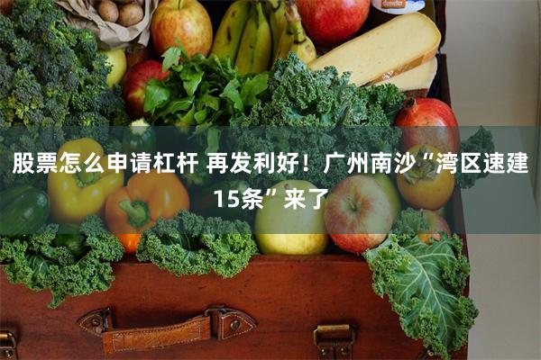股票怎么申请杠杆 再发利好！广州南沙“湾区速建15条”来了
