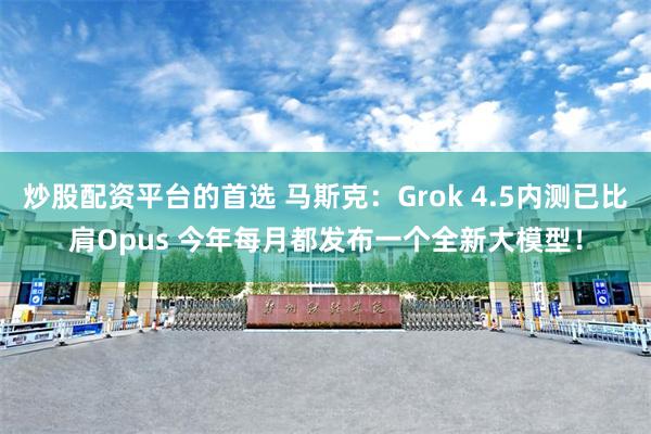 炒股配资平台的首选 马斯克:Grok 4.5内测已比肩Opus 今年每月都发布一个全新大模型!