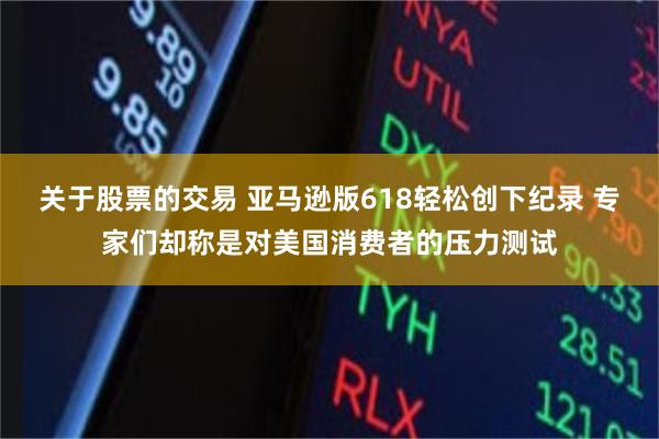 关于股票的交易 亚马逊版618轻松创下纪录 专家们却称是对美国消费者的压力测试