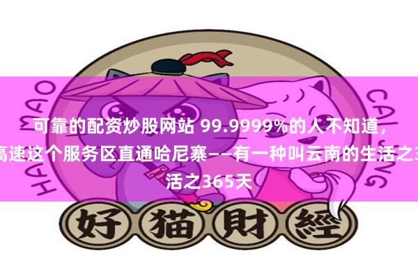 可靠的配资炒股网站 99.9999%的人不知道，昆磨高速这个服务区直通哈尼寨——有一种叫云南的生活之365天