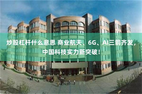 炒股杠杆什么意思 商业航天、6G、AI三箭齐发,中国科技实力新突破!