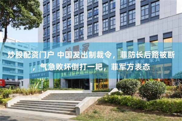 炒股配资门户 中国发出制裁令，菲防长后路被断，气急败坏倒打一耙，菲军方表态