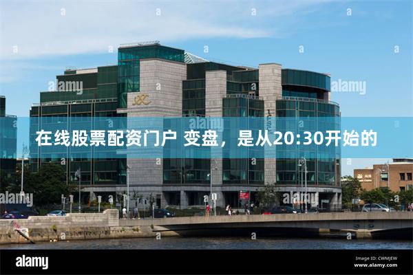在线股票配资门户 变盘，是从20:30开始的