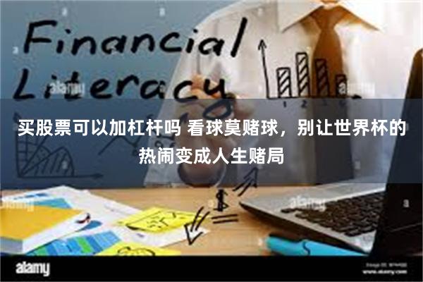 买股票可以加杠杆吗 看球莫赌球，别让世界杯的热闹变成人生赌局