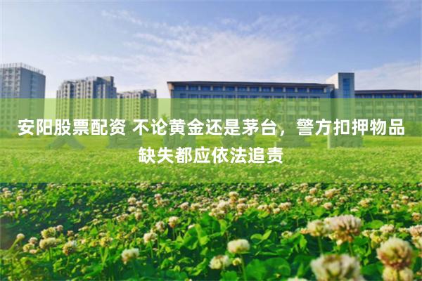 安阳股票配资 不论黄金还是茅台,警方扣押物品缺失都应依法追责