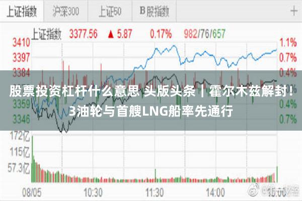 股票投资杠杆什么意思 头版头条｜霍尔木兹解封！3油轮与首艘LNG船率先通行