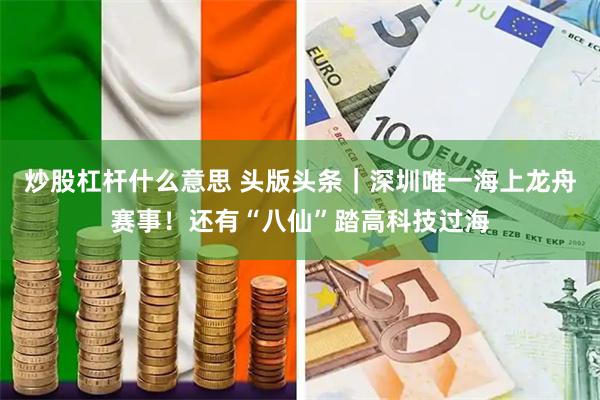 炒股杠杆什么意思 头版头条｜深圳唯一海上龙舟赛事！还有“八仙”踏高科技过海
