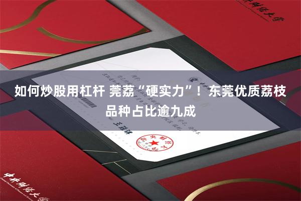 如何炒股用杠杆 莞荔“硬实力”！东莞优质荔枝品种占比逾九成