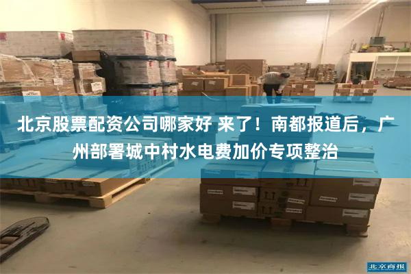 北京股票配资公司哪家好 来了!南都报道后,广州部署城中村水电费加价专项整治