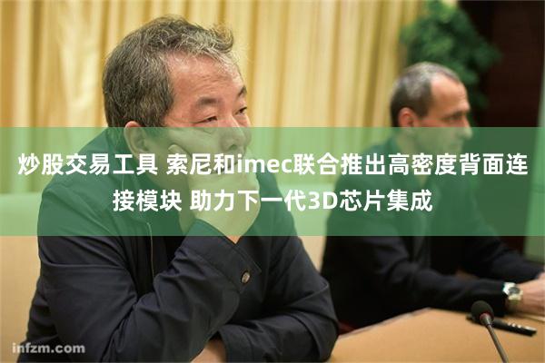 炒股交易工具 索尼和imec联合推出高密度背面连接模块 助力下一代3D芯片集成
