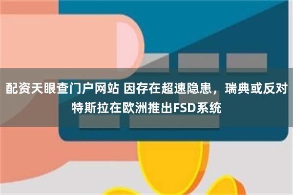 配资天眼查门户网站 因存在超速隐患，瑞典或反对特斯拉在欧洲推出FSD系统