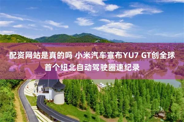 配资网站是真的吗 小米汽车宣布YU7 GT创全球首个纽北自动驾驶圈速纪录