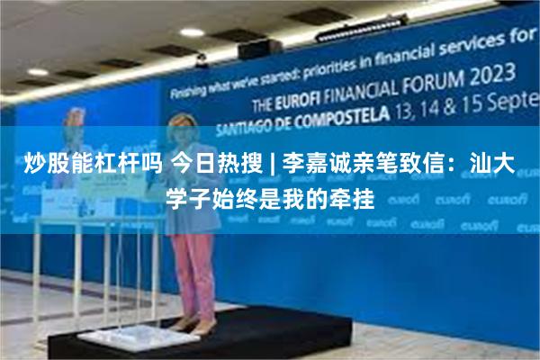 炒股能杠杆吗 今日热搜 | 李嘉诚亲笔致信:汕大学子始终是我的牵挂