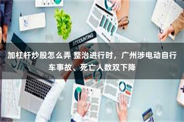 加杠杆炒股怎么弄 整治进行时,广州涉电动自行车事故、死亡人数双下降