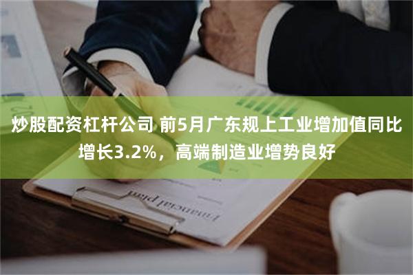 炒股配资杠杆公司 前5月广东规上工业增加值同比增长3.2%，高端制造业增势良好