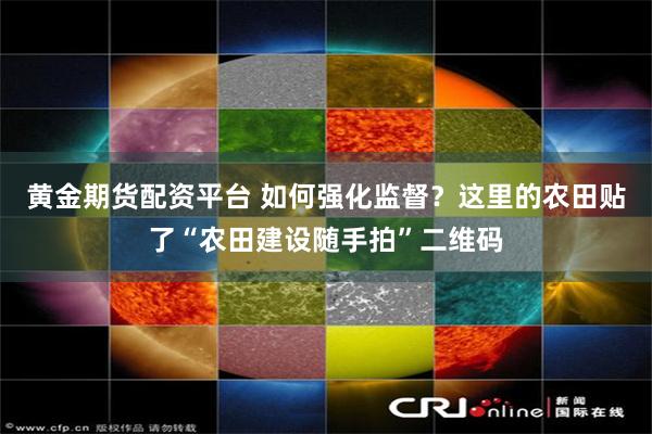 黄金期货配资平台 如何强化监督？这里的农田贴了“农田建设随手拍”二维码