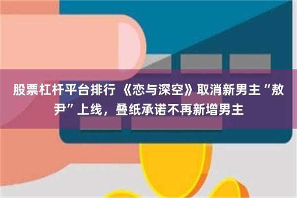 股票杠杆平台排行 《恋与深空》取消新男主“敖尹”上线,叠纸承诺不再新增男主