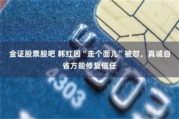 金证股票股吧 韩红因“走个面儿”被怼，真诚自省方能修复信任