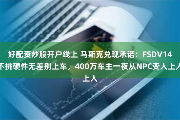 好配资炒股开户线上 马斯克兑现承诺:FSDV14不挑硬件无差别上车,400万车主一夜从NPC变人上人