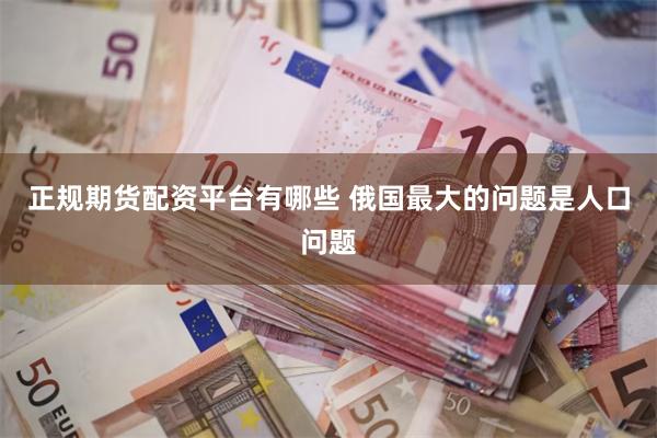 正规期货配资平台有哪些 俄国最大的问题是人口问题