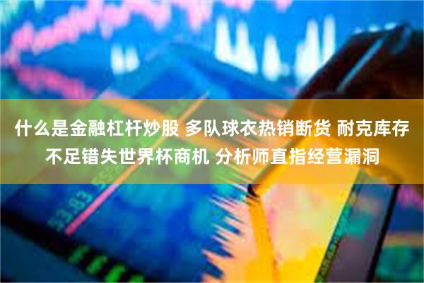 什么是金融杠杆炒股 多队球衣热销断货 耐克库存不足错失世界杯商机 分析师直指经营漏洞