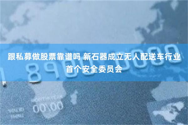 跟私募做股票靠谱吗 新石器成立无人配送车行业首个安全委员会