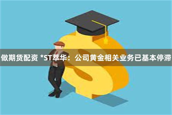 做期货配资 *ST萃华：公司黄金相关业务已基本停滞