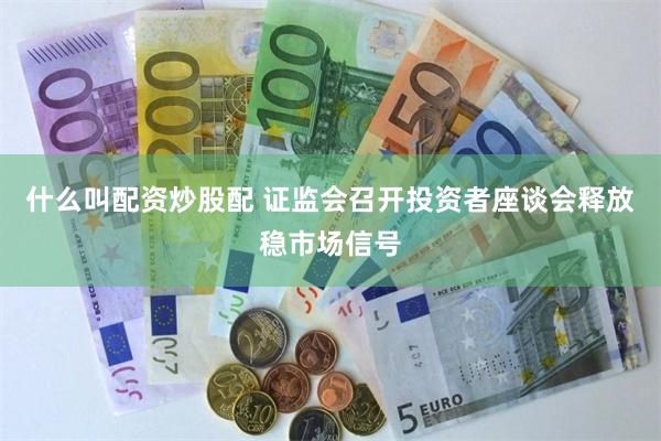 什么叫配资炒股配 证监会召开投资者座谈会释放稳市场信号